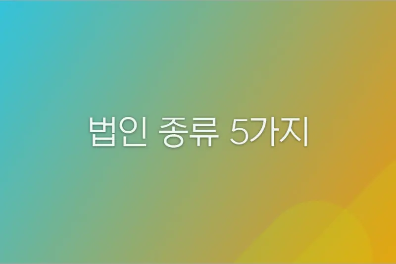 법인의 종류 5가지 (주식회사, 유한, 유한책임, 합평, 합자)