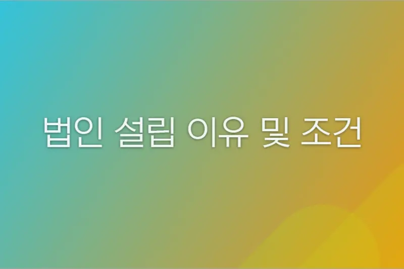 법인 설립 이유 및 조건 - 개인사업자와 비교해 언제 법인 전환해야 할까?